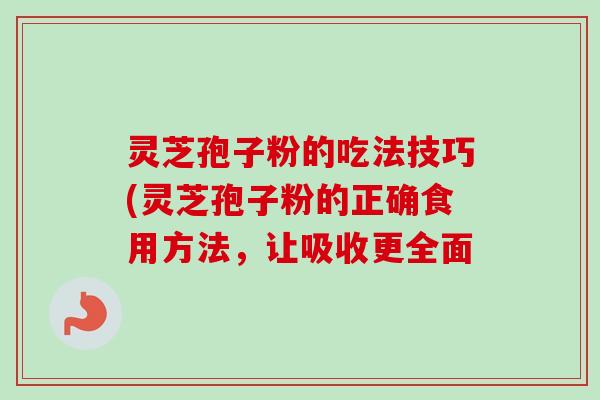 灵芝孢子粉的吃法技巧(灵芝孢子粉的正确食用方法，让吸收更全面