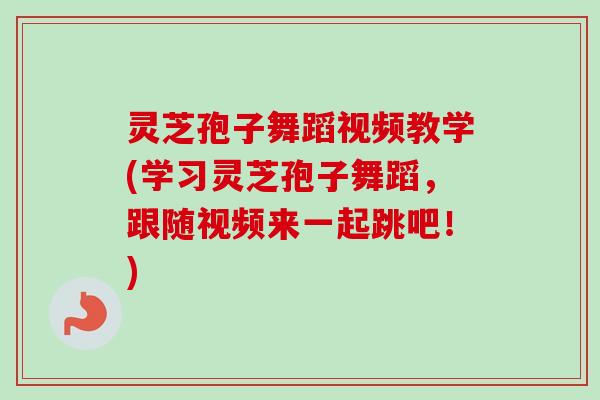 灵芝孢子舞蹈视频教学(学习灵芝孢子舞蹈，跟随视频来一起跳吧！)