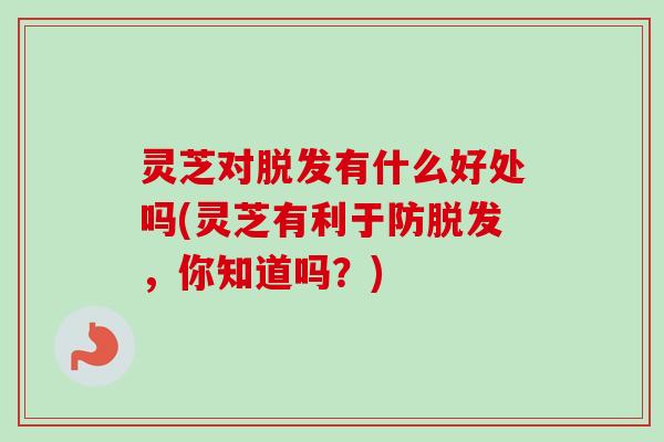 灵芝对脱发有什么好处吗(灵芝有利于防脱发，你知道吗？)