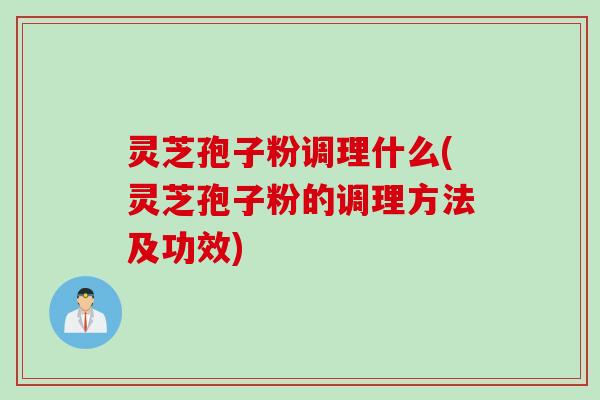 灵芝孢子粉调理什么(灵芝孢子粉的调理方法及功效)