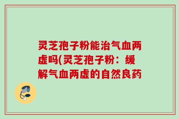 灵芝孢子粉能治气血两虚吗(灵芝孢子粉：缓解气血两虚的自然良药