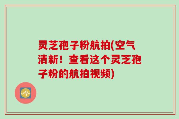 灵芝孢子粉航拍(空气清新!查看这个灵芝孢子粉的航拍视频) 灵芝孢子粉航拍(空气清新!查看这个灵芝孢子粉的航拍视频)