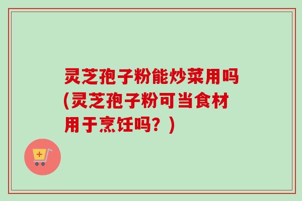 灵芝孢子粉能炒菜用吗(灵芝孢子粉可当食材用于烹饪吗？)