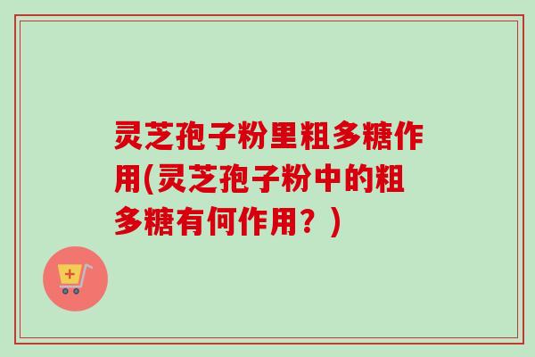 灵芝孢子粉里粗多糖作用(灵芝孢子粉中的粗多糖有何作用？)
