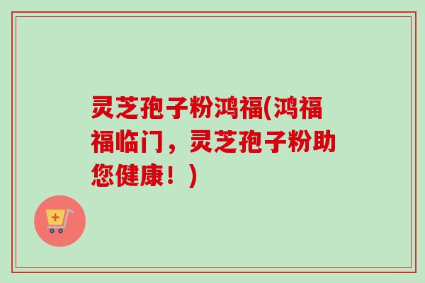 灵芝孢子粉鸿福(鸿福福临门，灵芝孢子粉助您健康！)