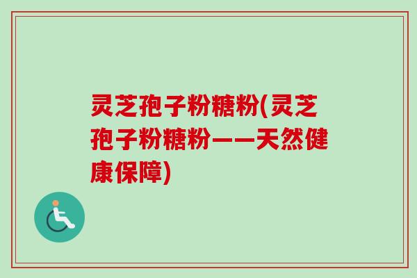 灵芝孢子粉糖粉(灵芝孢子粉糖粉——天然健康保障)