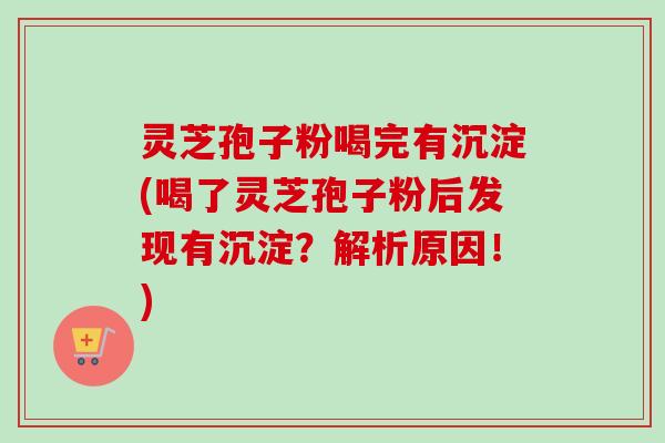 灵芝孢子粉喝完有沉淀(喝了灵芝孢子粉后发现有沉淀？解析原因！)