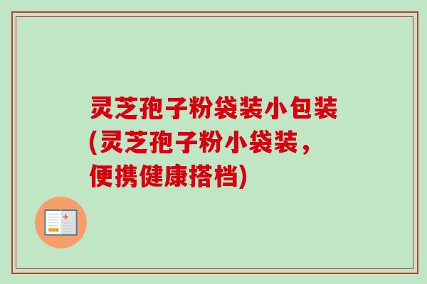 灵芝孢子粉袋装小包装(灵芝孢子粉小袋装，便携健康搭档)