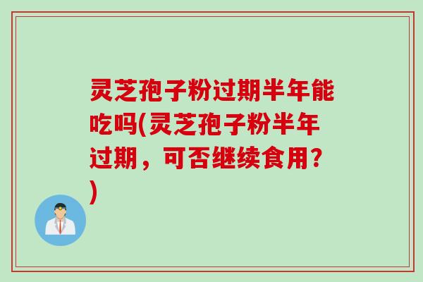 灵芝孢子粉过期半年能吃吗(灵芝孢子粉半年过期，可否继续食用？)