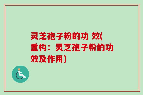 灵芝孢子粉的功 效(重构：灵芝孢子粉的功效及作用)