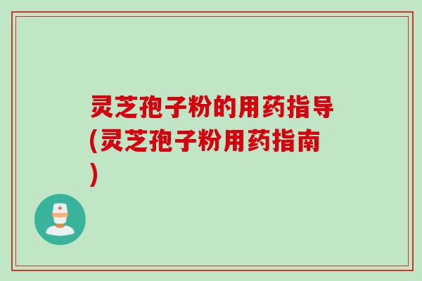 灵芝孢子粉的用药指导(灵芝孢子粉用药指南)