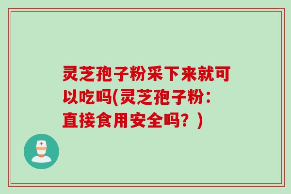 灵芝孢子粉采下来就可以吃吗(灵芝孢子粉：直接食用安全吗？)