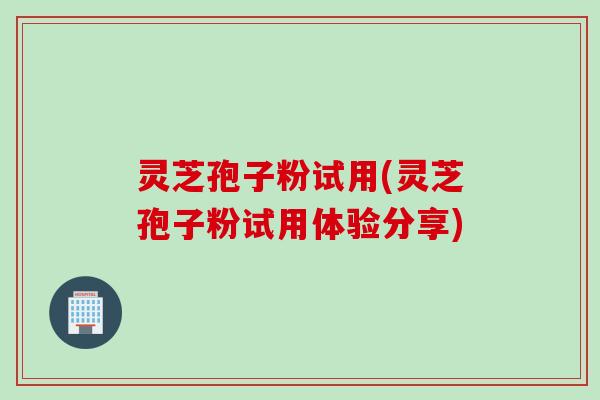 灵芝孢子粉试用(灵芝孢子粉试用体验分享)