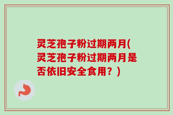 灵芝孢子粉过期两月(灵芝孢子粉过期两月是否依旧安全食用?) 灵芝孢子粉过期两月(灵芝孢子粉过期两月是否依旧安全食用?)