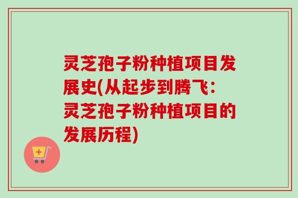 灵芝孢子粉种植项目发展史(从起步到腾飞：灵芝孢子粉种植项目的发展历程)