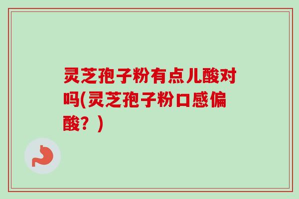 灵芝孢子粉有点儿酸对吗(灵芝孢子粉口感偏酸？)