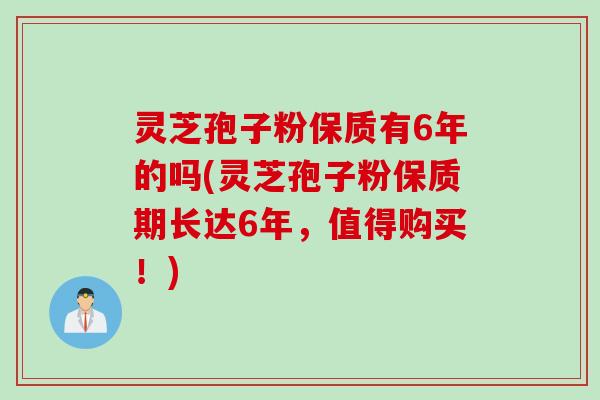 灵芝孢子粉保质有6年的吗(灵芝孢子粉保质期长达6年，值得购买！)