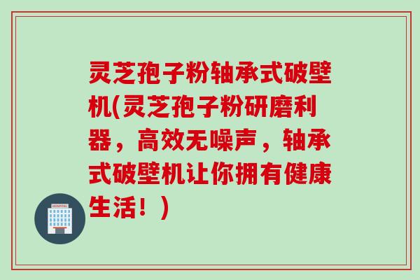 灵芝孢子粉轴承式破壁机(灵芝孢子粉研磨利器，高效无噪声，轴承式破壁机让你拥有健康生活！)