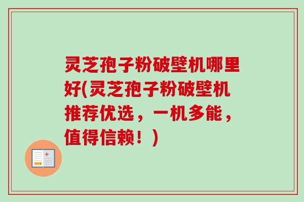 灵芝孢子粉破壁机哪里好(灵芝孢子粉破壁机推荐优选，一机多能，值得信赖！)