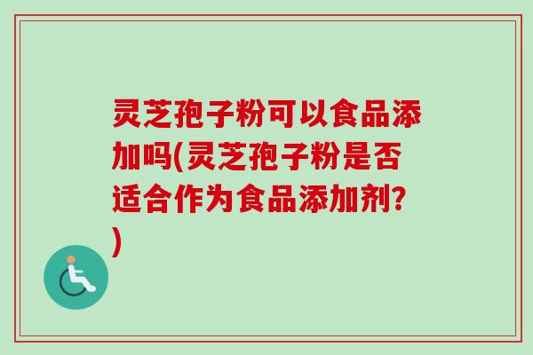 灵芝孢子粉可以食品添加吗(灵芝孢子粉是否适合作为食品添加剂？)