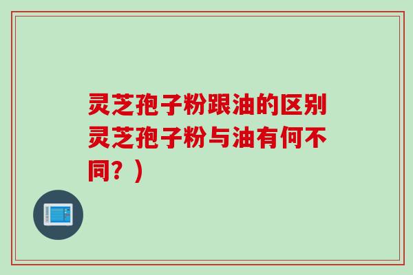 灵芝孢子粉跟油的区别灵芝孢子粉与油有何不同？)