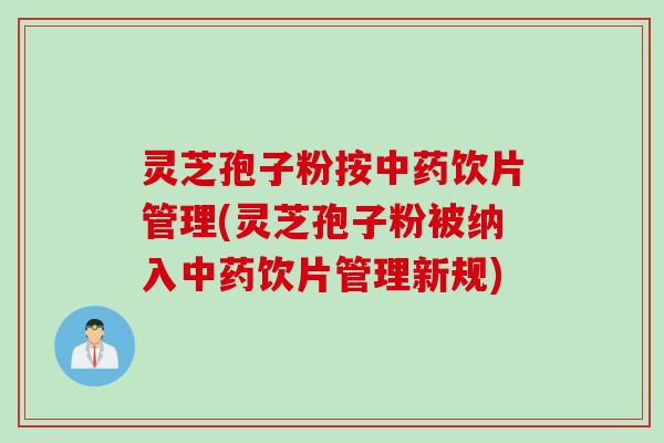 灵芝孢子粉按中药饮片管理(灵芝孢子粉被纳入中药饮片管理新规)