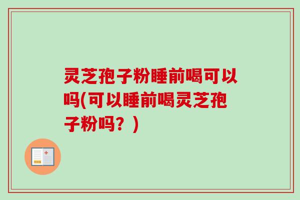 灵芝孢子粉睡前喝可以吗(可以睡前喝灵芝孢子粉吗？)
