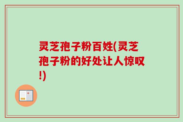 灵芝孢子粉百姓(灵芝孢子粉的好处让人惊叹!)
