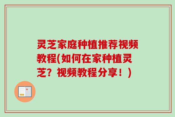 灵芝家庭种植推荐视频教程(如何在家种植灵芝?视频教程分享!) 灵芝家庭种植推荐视频教程(如何在家种植灵芝?视频教程分享!)