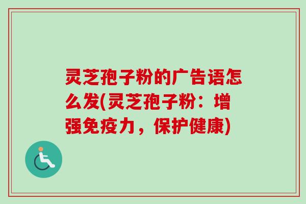 灵芝孢子粉的广告语怎么发(灵芝孢子粉：增强免疫力，保护健康)