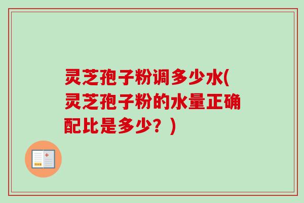 灵芝孢子粉调多少水(灵芝孢子粉的水量正确配比是多少？)