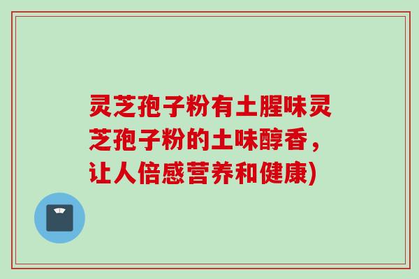 灵芝孢子粉有土腥味灵芝孢子粉的土味醇香,让人倍感营养和健康) 灵芝孢子粉有土腥味灵芝孢子粉的土味醇香,让人倍感营养和健康)