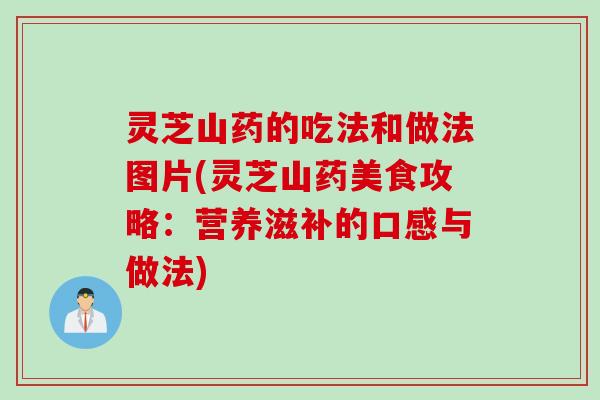 灵芝山药的吃法和做法图片(灵芝山药美食攻略:营养滋补的口感与做法) 灵芝山药的吃法和做法图片(灵芝山药美食攻略:营养滋补的口感与做法)