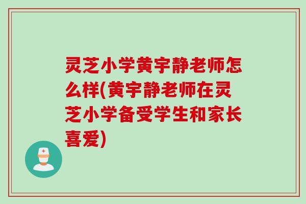 灵芝小学黄宇静老师怎么样(黄宇静老师在灵芝小学备受学生和家长喜爱)