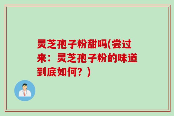 灵芝孢子粉甜吗(尝过来：灵芝孢子粉的味道到底如何？)