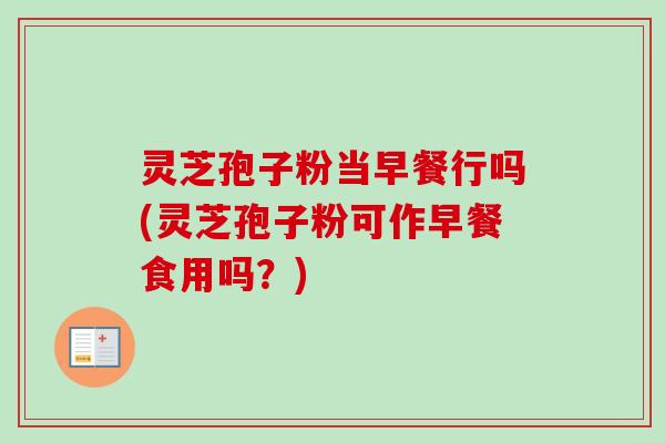 灵芝孢子粉当早餐行吗(灵芝孢子粉可作早餐食用吗?) 灵芝孢子粉当早餐行吗(灵芝孢子粉可作早餐食用吗?)
