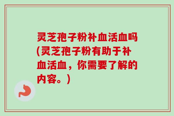 灵芝孢子粉补血活血吗(灵芝孢子粉有助于补血活血，你需要了解的内容。)