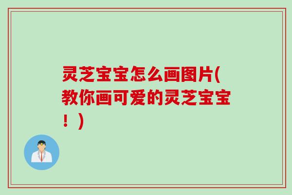 灵芝宝宝怎么画图片(教你画可爱的灵芝宝宝！)