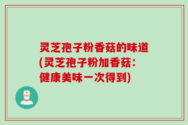 灵芝孢子粉香菇的味道(灵芝孢子粉加香菇:健康美味一次得到) 灵芝孢子粉香菇的味道(灵芝孢子粉加香菇:健康美味一次得到)