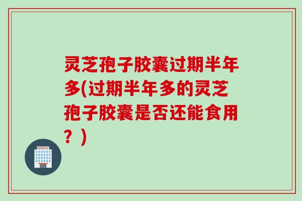 灵芝孢子胶囊过期半年多(过期半年多的灵芝孢子胶囊是否还能食用?) 灵芝孢子胶囊过期半年多(过期半年多的灵芝孢子胶囊是否还能食用?)