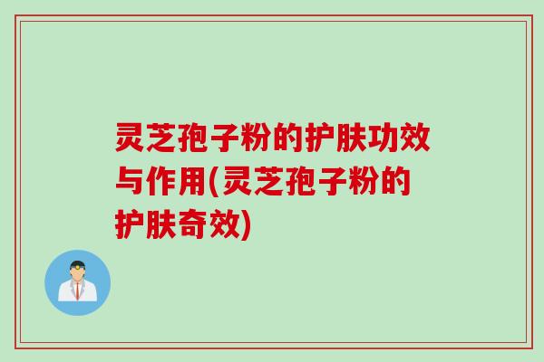 灵芝孢子粉的护肤功效与作用(灵芝孢子粉的护肤奇效)