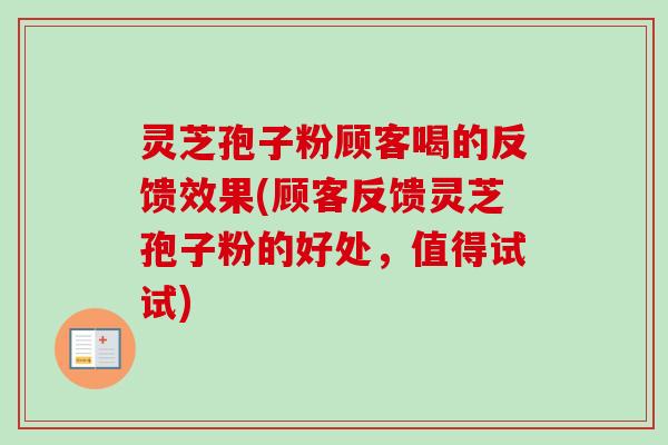 灵芝孢子粉顾客喝的反馈效果(顾客反馈灵芝孢子粉的好处，值得试试)