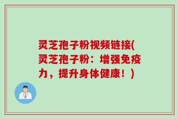 灵芝孢子粉视频链接(灵芝孢子粉：增强免疫力，提升身体健康！)