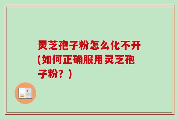 灵芝孢子粉怎么化不开(如何正确服用灵芝孢子粉？)