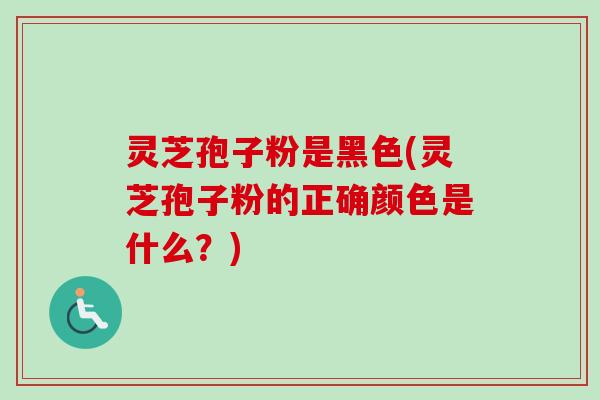 灵芝孢子粉是黑色(灵芝孢子粉的正确颜色是什么？)