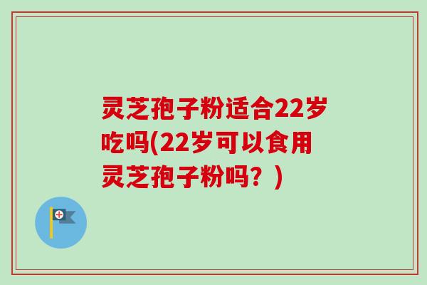 灵芝孢子粉适合22岁吃吗(22岁可以食用灵芝孢子粉吗？)