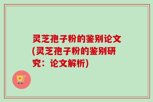 灵芝孢子粉的鉴别论文(灵芝孢子粉的鉴别研究：论文解析)