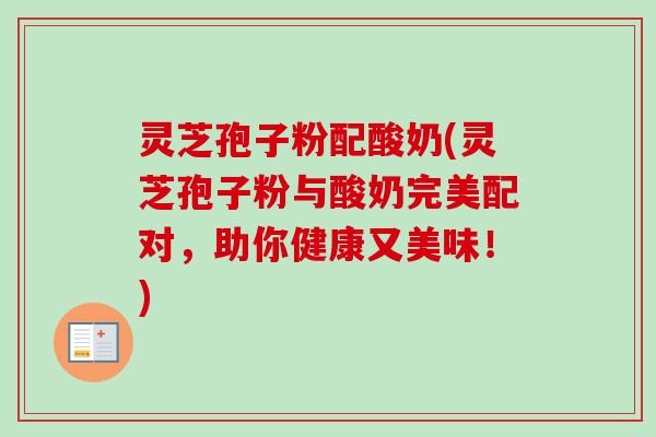 灵芝孢子粉配酸奶(灵芝孢子粉与酸奶完美配对，助你健康又美味！)