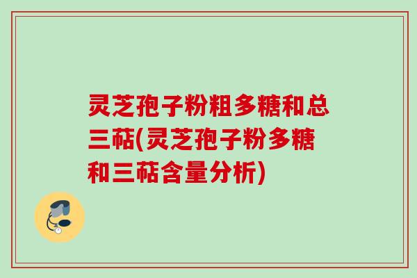 灵芝孢子粉粗多糖和总三萜(灵芝孢子粉多糖和三萜含量分析)
