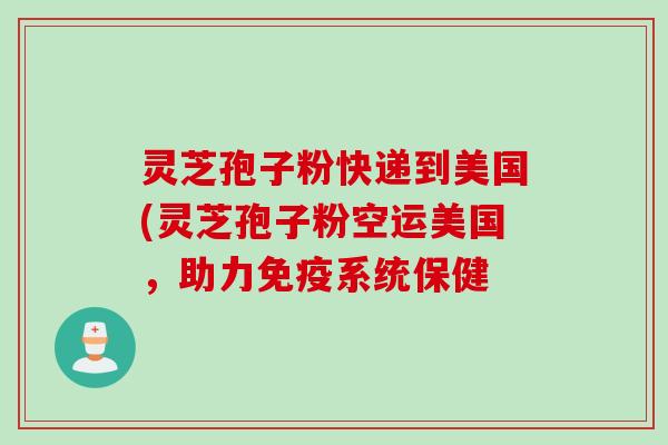 灵芝孢子粉快递到美国(灵芝孢子粉空运美国，助力免疫系统保健